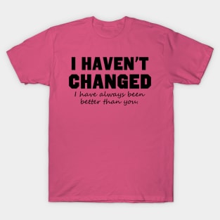 I Haven't Changed I Have Always Been Better Than You T-Shirt